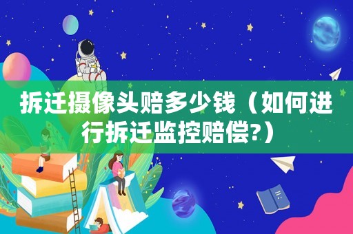 拆遷攝像頭賠多少錢（如何進(jìn)行拆遷監(jiān)控賠償?）