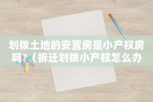 劃撥土地的安置房是小產(chǎn)權(quán)房嗎?（拆遷劃撥小產(chǎn)權(quán)怎么辦理？）