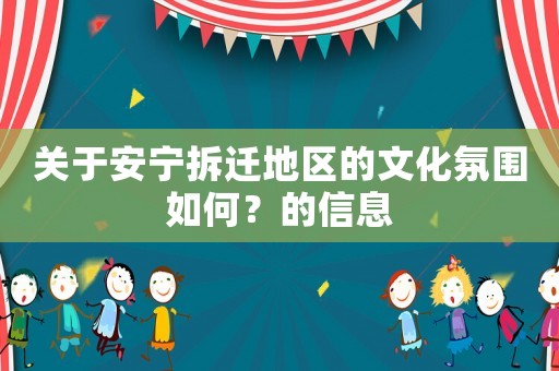 關(guān)于安寧拆遷地區(qū)的文化氛圍如何？的信息