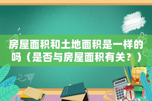 房屋面積和土地面積是一樣的嗎（是否與房屋面積有關(guān)？）