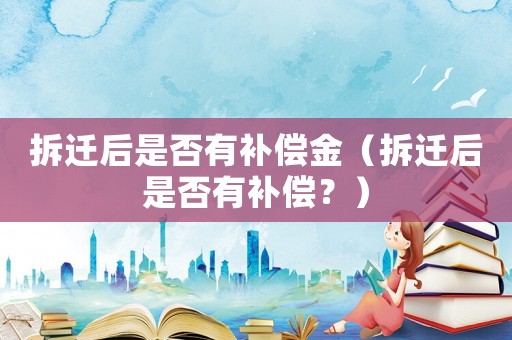 拆遷后是否有補(bǔ)償金（拆遷后是否有補(bǔ)償？）