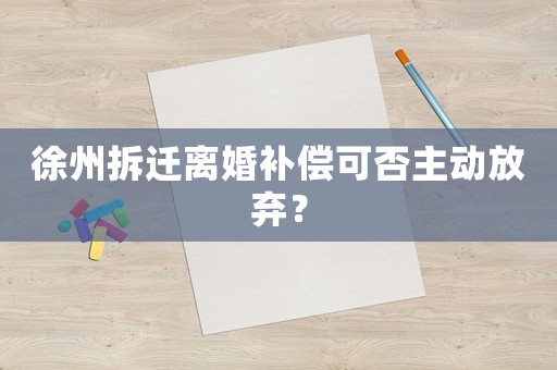 徐州拆遷離婚補(bǔ)償可否主動(dòng)放棄？