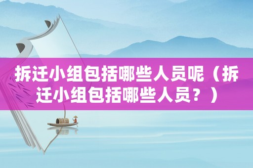 拆遷小組包括哪些人員呢（拆遷小組包括哪些人員？）