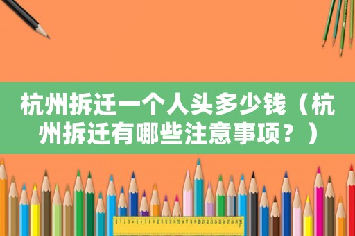 杭州拆遷一個人頭多少錢（杭州拆遷有哪些注意事項？）