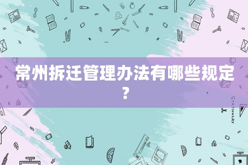 常州拆遷管理辦法有哪些規(guī)定？