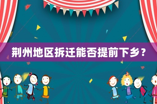 荊州地區(qū)拆遷能否提前下鄉(xiāng)？