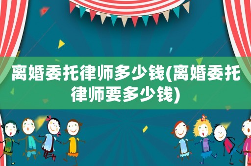 離婚委托律師多少錢(離婚委托律師要多少錢)