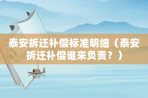 泰安拆遷補償標準明細（泰安拆遷補償誰來負責(zé)？）