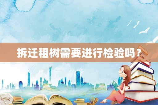 拆遷租樹需要進(jìn)行檢驗(yàn)嗎？