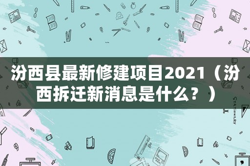 汾西縣最新修建項(xiàng)目2021（汾西拆遷新消息是什么？）
