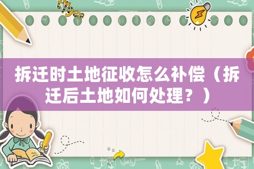 拆遷時(shí)土地征收怎么補(bǔ)償（拆遷后土地如何處理？）
