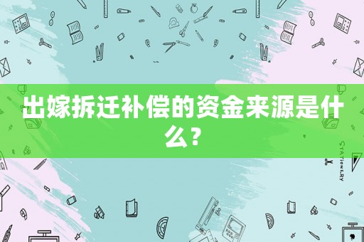 出嫁拆遷補(bǔ)償?shù)馁Y金來(lái)源是什么？