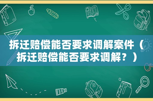 拆遷賠償能否要求調(diào)解案件（拆遷賠償能否要求調(diào)解？）