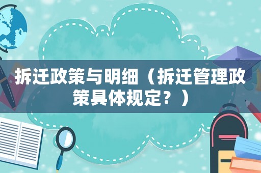 拆遷政策與明細(xì)（拆遷管理政策具體規(guī)定？）