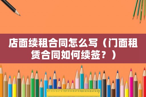 店面續(xù)租合同怎么寫（門面租賃合同如何續(xù)簽？）