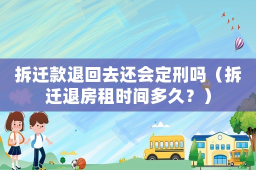 拆遷款退回去還會定刑嗎（拆遷退房租時間多久？）