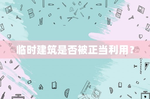 臨時(shí)建筑是否被正當(dāng)利用？