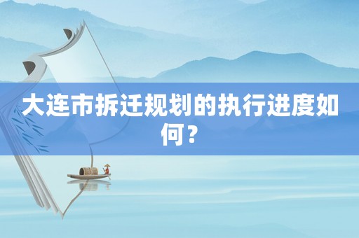 大連市拆遷規(guī)劃的執(zhí)行進度如何？