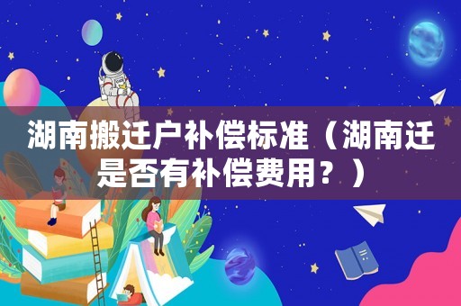 湖南搬遷戶補償標(biāo)準(zhǔn)（湖南遷是否有補償費用？）