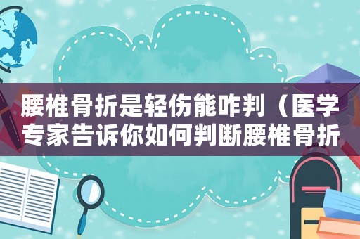 腰椎骨折是輕傷能咋判（醫(yī)學(xué)專(zhuān)家告訴你如何判斷腰椎骨折的輕重程度）