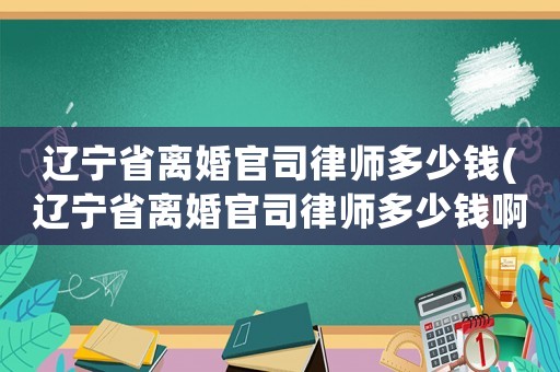 遼寧省離婚官司律師多少錢(遼寧省離婚官司律師多少錢啊)