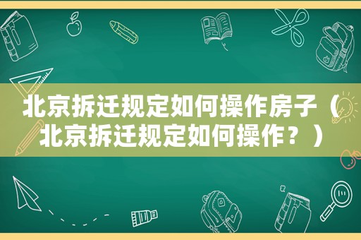 北京拆遷規(guī)定如何操作房子（北京拆遷規(guī)定如何操作？）