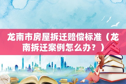 龍南市房屋拆遷賠償標(biāo)準(zhǔn)（龍南拆遷案例怎么辦？）