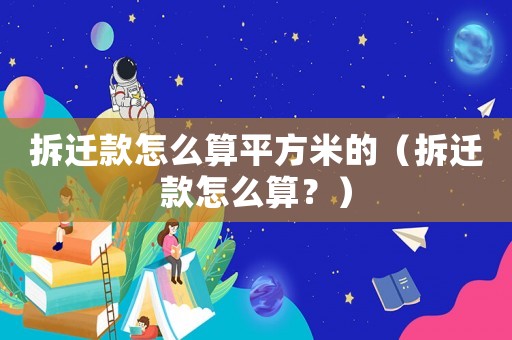 拆遷款怎么算平方米的（拆遷款怎么算？）