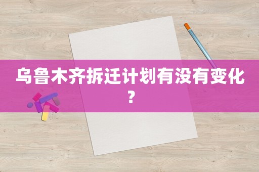 烏魯木齊拆遷計劃有沒有變化？