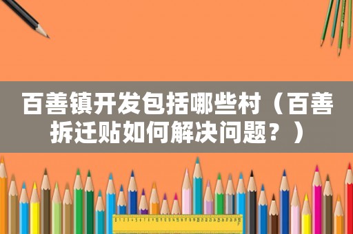 百善鎮(zhèn)開發(fā)包括哪些村（百善拆遷貼如何解決問題？）