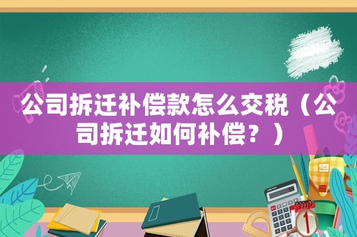 公司拆遷補(bǔ)償款怎么交稅（公司拆遷如何補(bǔ)償？）