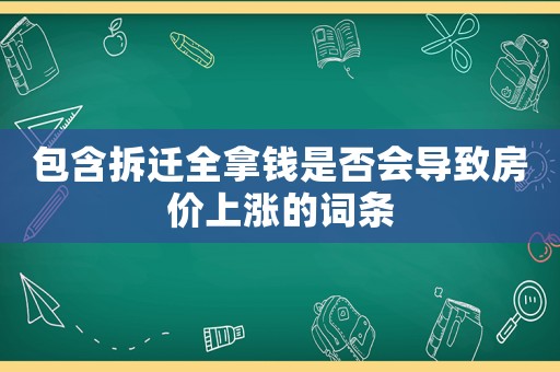 包含拆遷全拿錢是否會(huì)導(dǎo)致房?jī)r(jià)上漲的詞條