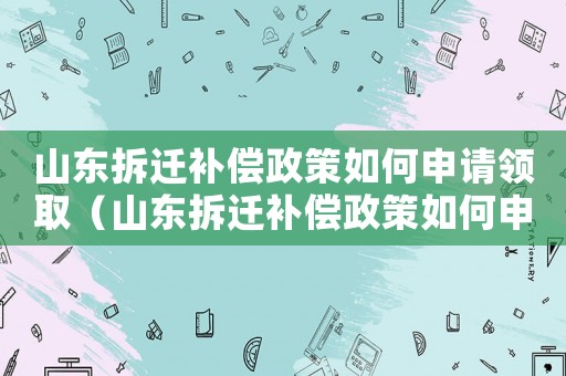 山東拆遷補(bǔ)償政策如何申請領(lǐng)取（山東拆遷補(bǔ)償政策如何申請）