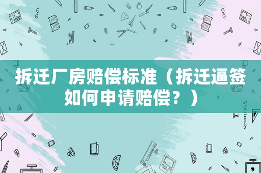 拆遷廠房賠償標(biāo)準(zhǔn)（拆遷逼簽如何申請(qǐng)賠償？）