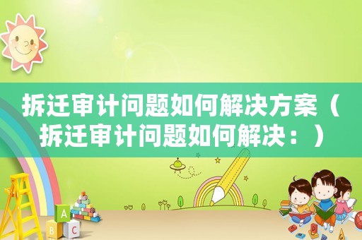 拆遷審計問題如何解決方案（拆遷審計問題如何解決：）