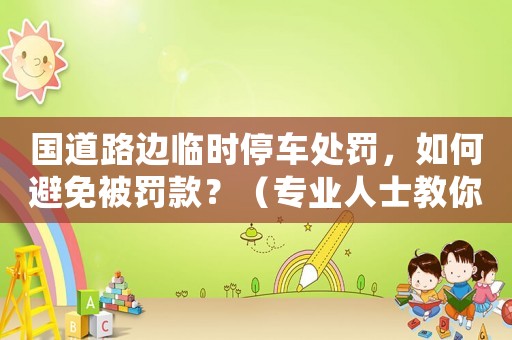 國道路邊臨時停車處罰，如何避免被罰款？（專業(yè)人士教你這樣做）