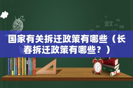 國家有關(guān)拆遷政策有哪些（長春拆遷政策有哪些？）