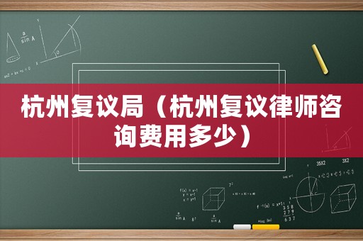 杭州復(fù)議局（杭州復(fù)議律師咨詢費用多少）