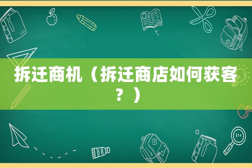 拆遷商機(jī)（拆遷商店如何獲客？）