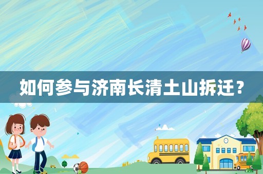 如何參與濟(jì)南長清土山拆遷？