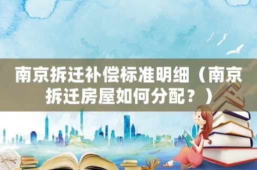 南京拆遷補(bǔ)償標(biāo)準(zhǔn)明細(xì)（南京拆遷房屋如何分配？）