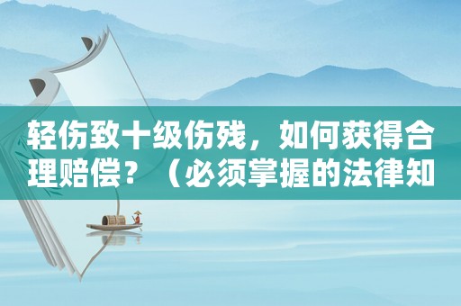 輕傷致十級(jí)傷殘，如何獲得合理賠償？（必須掌握的法律知識(shí)）