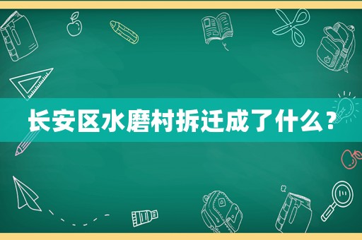 長(zhǎng)安區(qū)水磨村拆遷成了什么？