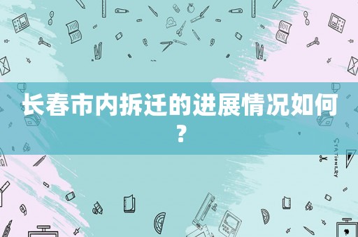 長(zhǎng)春市內(nèi)拆遷的進(jìn)展情況如何？
