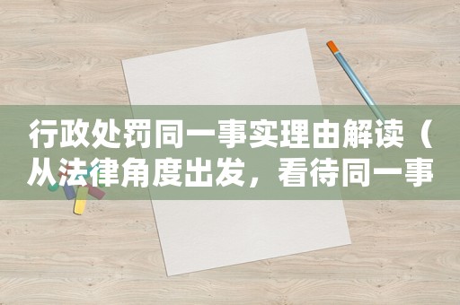 行政處罰同一事實(shí)理由解讀（從法律角度出發(fā)，看待同一事實(shí)的不同處罰）