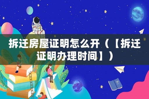 拆遷房屋證明怎么開（【拆遷證明辦理時(shí)間】）