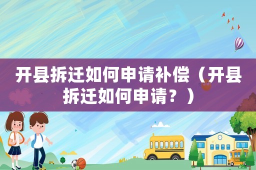 開縣拆遷如何申請(qǐng)補(bǔ)償（開縣拆遷如何申請(qǐng)？）