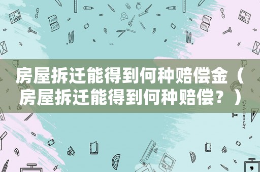 房屋拆遷能得到何種賠償金（房屋拆遷能得到何種賠償？）