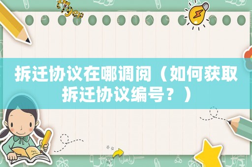 拆遷協(xié)議在哪調(diào)閱（如何獲取拆遷協(xié)議編號？）
