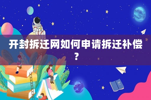 開封拆遷網(wǎng)如何申請拆遷補償？